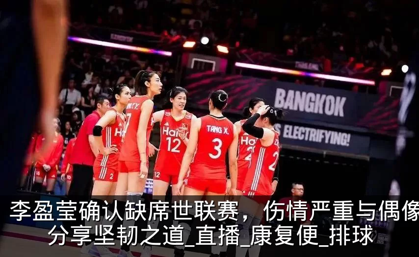 李盈莹确认缺席世联赛,伤情严重与偶像加比分享坚韧之道_直播_康复便_排球