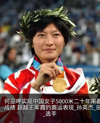 何巫呷实现中国女子5000米二十年来最佳成绩 超越王军霞的奥运表现_孙英杰_田径_选手
