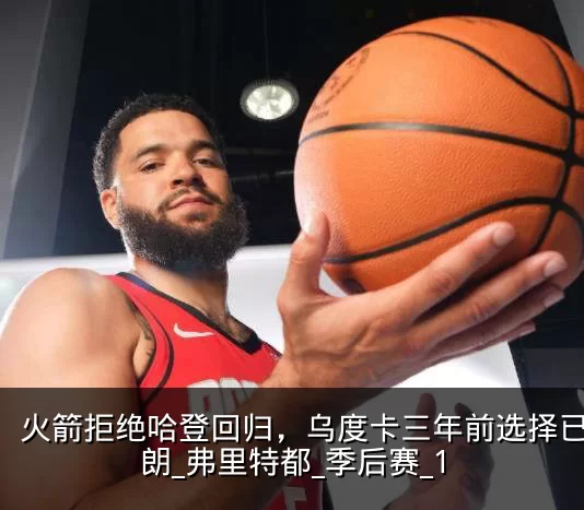 火箭拒绝哈登回归，乌度卡三年前选择已显明朗_弗里特都_季后赛_1