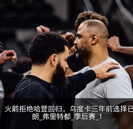 火箭拒绝哈登回归，乌度卡三年前选择已显明朗_弗里特都_季后赛_1