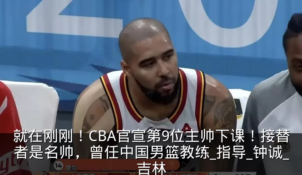 就在刚刚!CBA官宣第9位主帅下课!接替者是名帅,曾任中国男篮教练_指导_钟诚_吉林